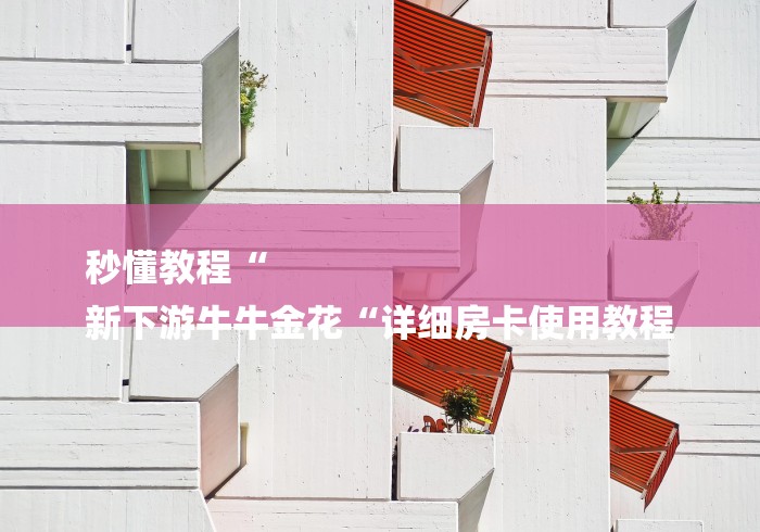 秒懂教程“
新下游牛牛金花“详细房卡使用教程 秒懂教程“
新下游牛牛金花“详细房卡使用教程