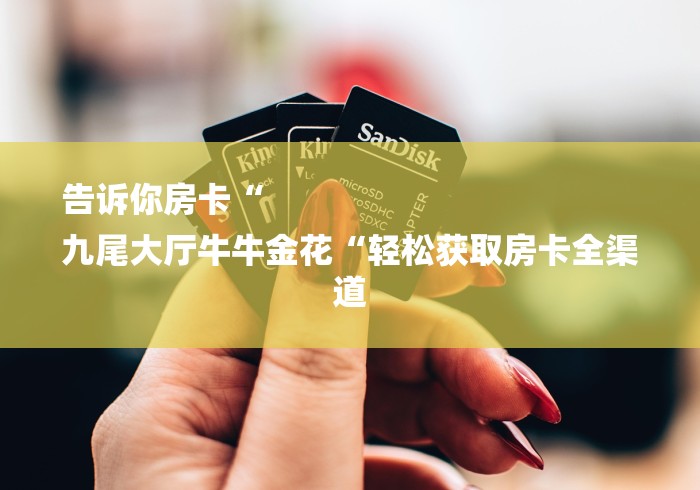 告诉你房卡“
九尾大厅牛牛金花“轻松获取房卡全渠道 告诉你房卡“
九尾大厅牛牛金花“轻松获取房卡全渠道