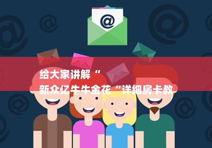 给大家讲解“
新众亿牛牛金花“详细房卡教 给大家讲解“
新众亿牛牛金花“详细房卡教