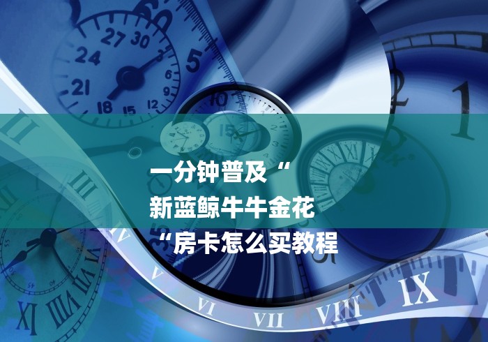 一分钟普及“
新蓝鲸牛牛金花
“房卡怎么买教程