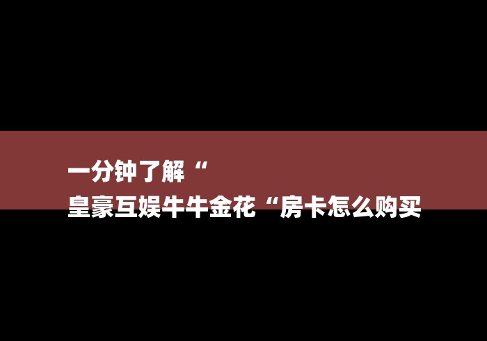 一分钟了解“
皇豪互娱牛牛金花“房卡怎么购买 一分钟了解“
皇豪互娱牛牛金花“房卡怎么购买