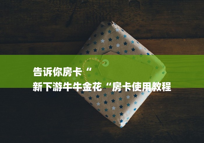 告诉你房卡“
新下游牛牛金花“房卡使用教程