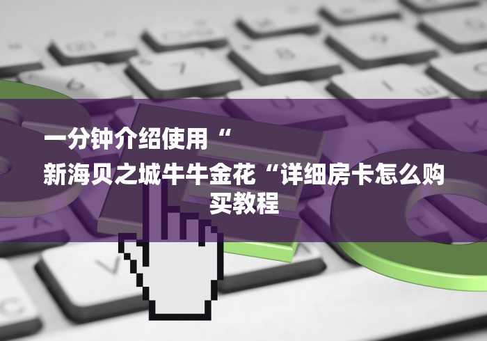 一分钟介绍使用“
新海贝之城牛牛金花“详细房卡怎么购买教程 一分钟介绍使用“
新海贝之城牛牛金花“详细房卡怎么购买教程
