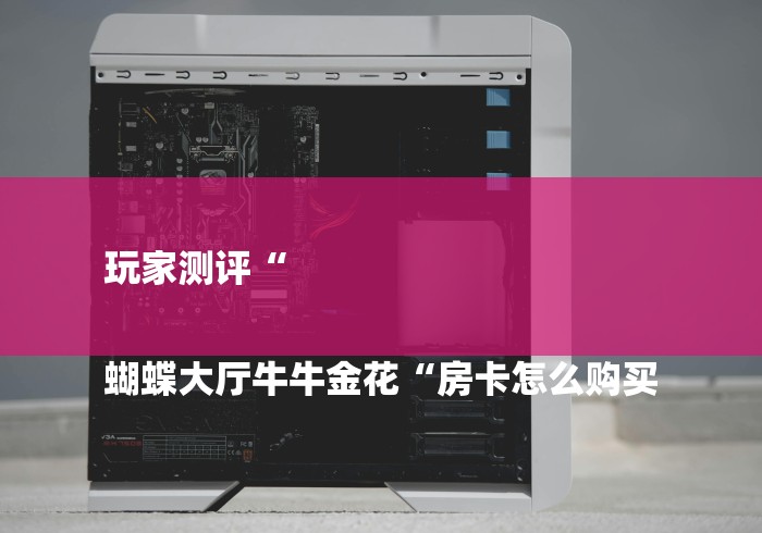 玩家测评“

蝴蝶大厅牛牛金花“房卡怎么购买