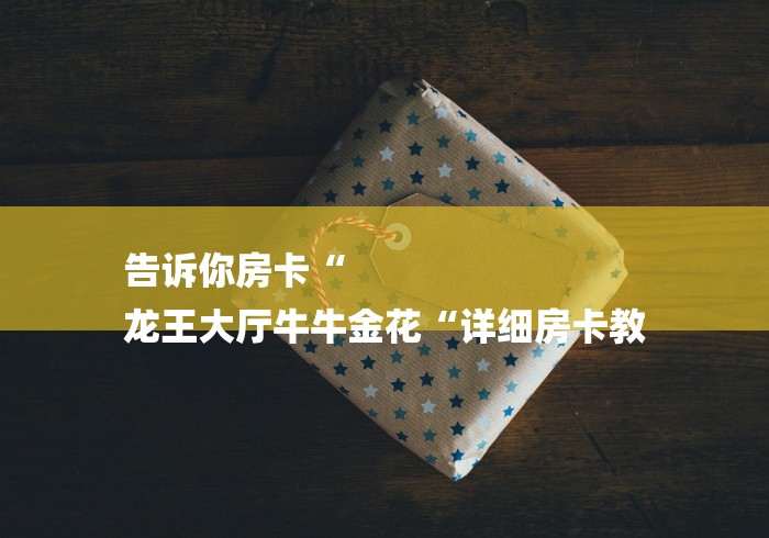 告诉你房卡“
龙王大厅牛牛金花“详细房卡教