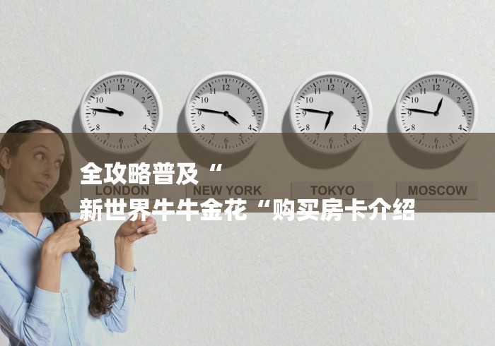 全攻略普及“
新世界牛牛金花“购买房卡介绍 全攻略普及“
新世界牛牛金花“购买房卡介绍