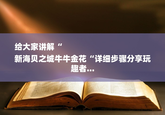 给大家讲解“
新海贝之城牛牛金花“详细步骤分享玩趣者... 给大家讲解“
新海贝之城牛牛金花“详细步骤分享玩趣者...