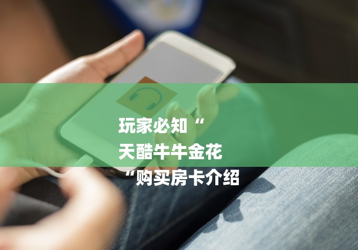 玩家必知“
天酷牛牛金花
“购买房卡介绍 玩家必知“
天酷牛牛金花
“购买房卡介绍