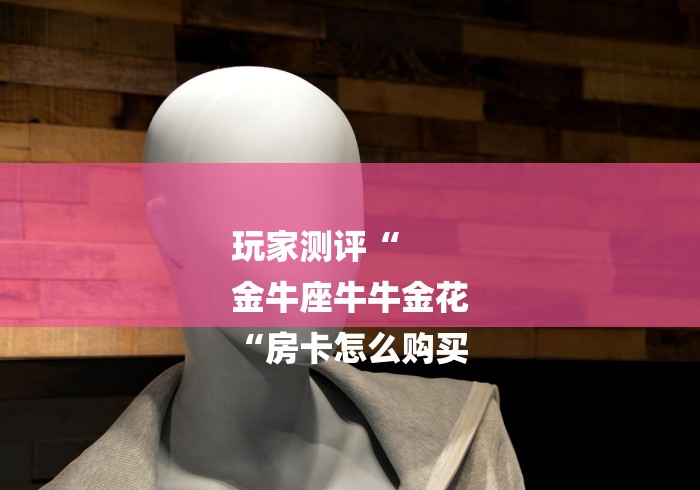 玩家测评“
金牛座牛牛金花
“房卡怎么购买