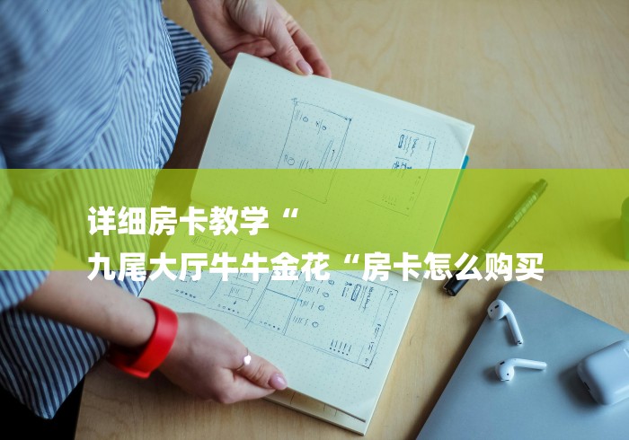 详细房卡教学“
九尾大厅牛牛金花“房卡怎么购买 详细房卡教学“
九尾大厅牛牛金花“房卡怎么购买