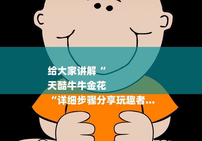 给大家讲解“
天酷牛牛金花
“详细步骤分享玩趣者... 给大家讲解“
天酷牛牛金花
“详细步骤分享玩趣者...