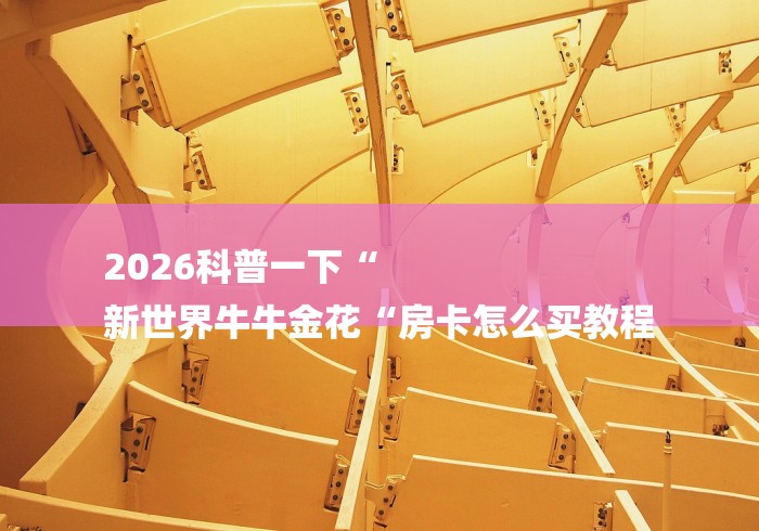 2026科普一下“
新世界牛牛金花“房卡怎么买教程 2026科普一下“
新世界牛牛金花“房卡怎么买教程
