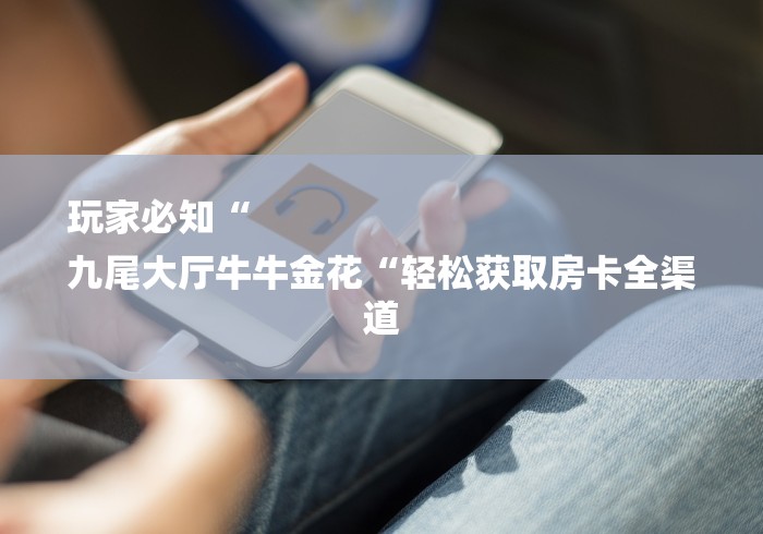 玩家必知“
九尾大厅牛牛金花“轻松获取房卡全渠道