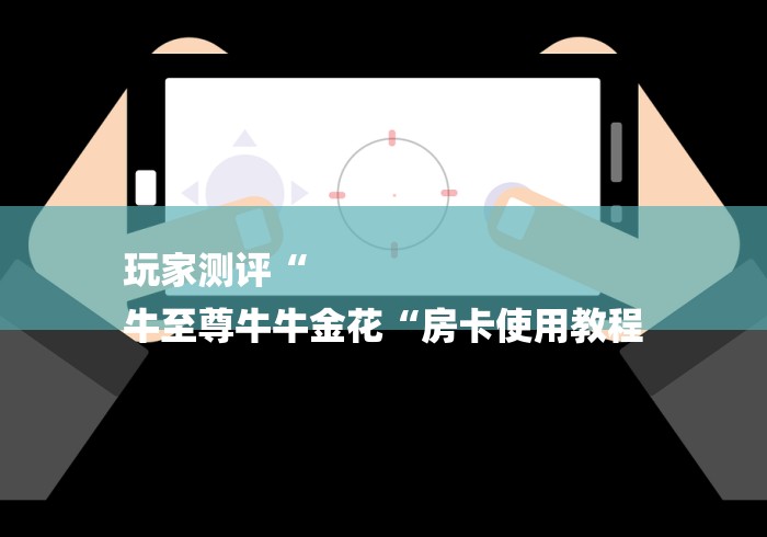 玩家测评“
牛至尊牛牛金花“房卡使用教程