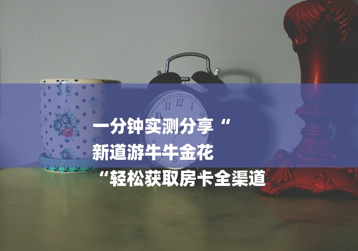 一分钟实测分享“
新道游牛牛金花
“轻松获取房卡全渠道