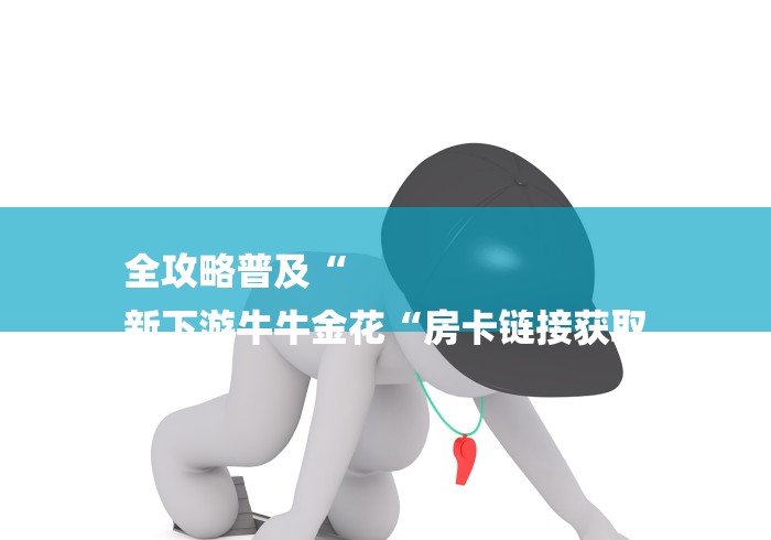 全攻略普及“
新下游牛牛金花“房卡链接获取