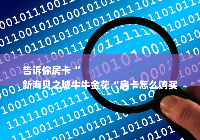 告诉你房卡“
新海贝之城牛牛金花“房卡怎么购买