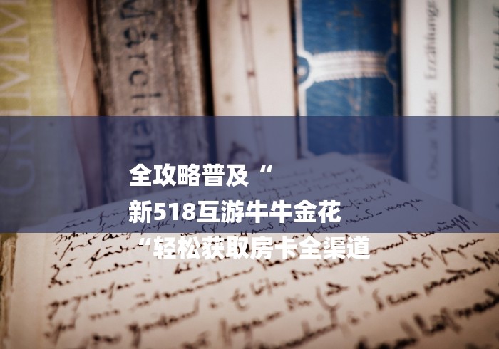 全攻略普及“
新518互游牛牛金花
“轻松获取房卡全渠道 全攻略普及“
新518互游牛牛金花
“轻松获取房卡全渠道