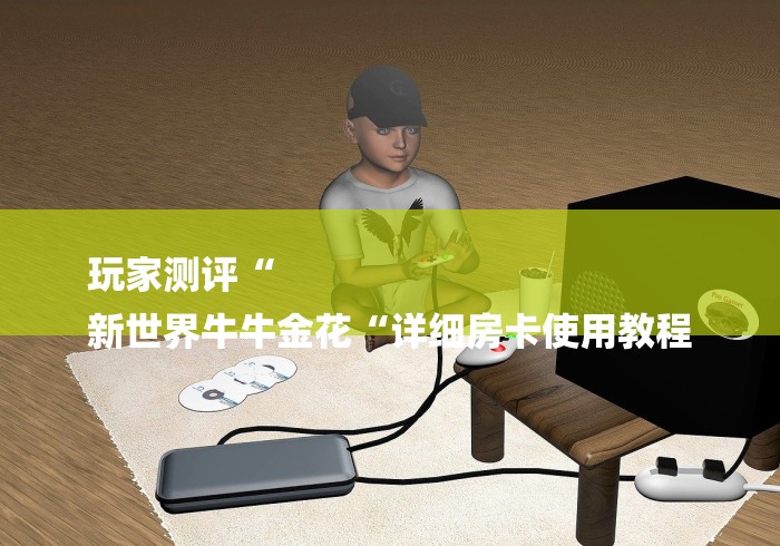 玩家测评“
新世界牛牛金花“详细房卡使用教程 玩家测评“
新世界牛牛金花“详细房卡使用教程