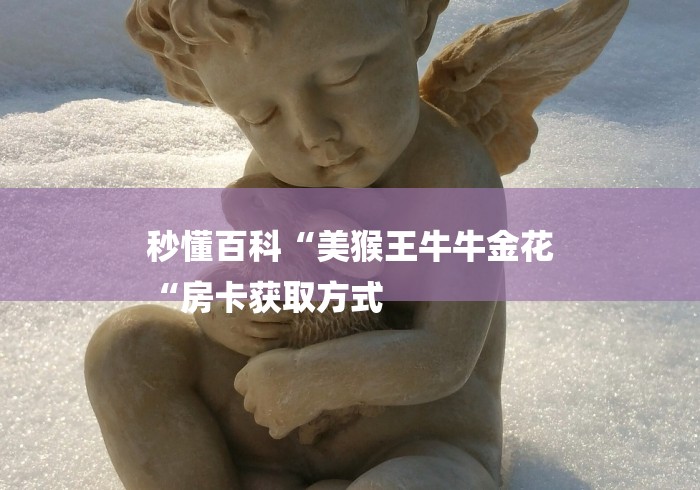 秒懂百科“美猴王牛牛金花
“房卡获取方式 秒懂百科“美猴王牛牛金花
“房卡获取方式