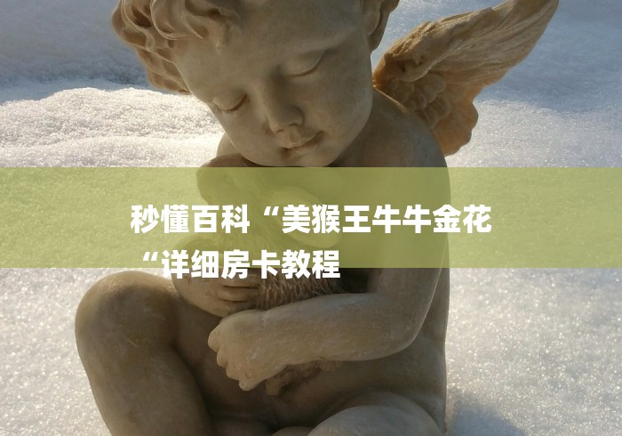 秒懂百科“美猴王牛牛金花
“详细房卡教程 秒懂百科“美猴王牛牛金花
“详细房卡教程