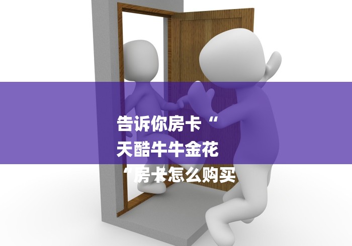 告诉你房卡“
天酷牛牛金花
“房卡怎么购买