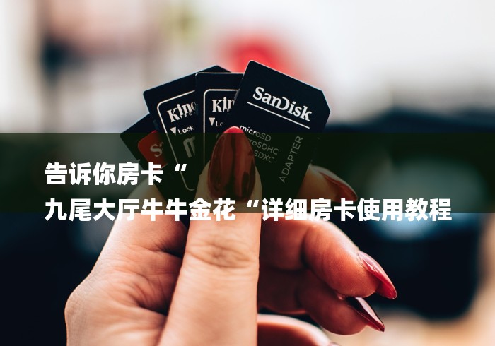 告诉你房卡“
九尾大厅牛牛金花“详细房卡使用教程 告诉你房卡“
九尾大厅牛牛金花“详细房卡使用教程