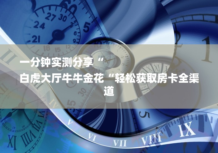 一分钟实测分享“
白虎大厅牛牛金花“轻松获取房卡全渠道 一分钟实测分享“
白虎大厅牛牛金花“轻松获取房卡全渠道