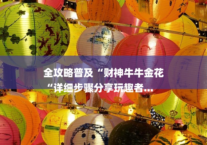 全攻略普及“财神牛牛金花
“详细步骤分享玩趣者...