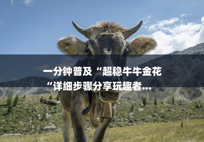 一分钟普及“超稳牛牛金花
“详细步骤分享玩趣者... 一分钟普及“超稳牛牛金花
“详细步骤分享玩趣者...