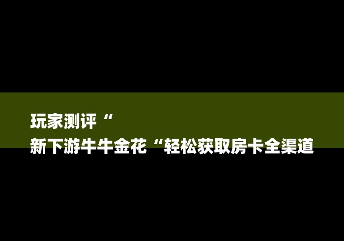玩家测评“
新下游牛牛金花“轻松获取房卡全渠道