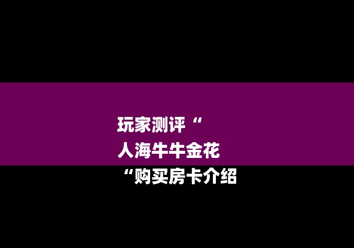 玩家测评“
人海牛牛金花
“购买房卡介绍