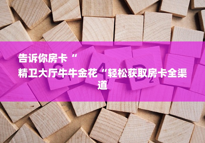 告诉你房卡“
精卫大厅牛牛金花“轻松获取房卡全渠道