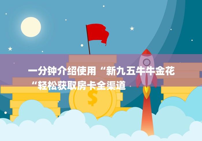 一分钟介绍使用“新九五牛牛金花
“轻松获取房卡全渠道