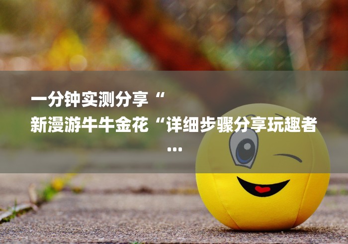 一分钟实测分享“
新漫游牛牛金花“详细步骤分享玩趣者...