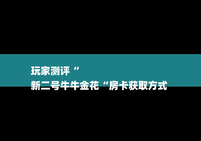 玩家测评“
新二号牛牛金花“房卡获取方式 玩家测评“
新二号牛牛金花“房卡获取方式