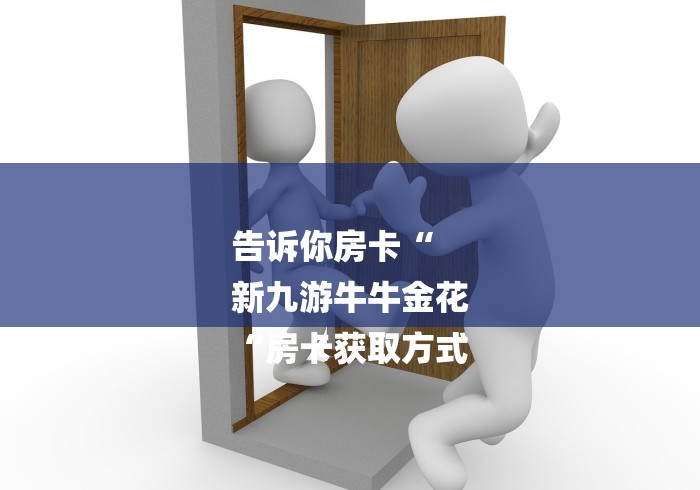 告诉你房卡“
新九游牛牛金花
“房卡获取方式 告诉你房卡“
新九游牛牛金花
“房卡获取方式
