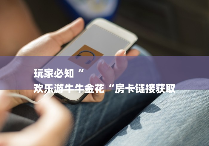 玩家必知“
欢乐游牛牛金花“房卡链接获取 玩家必知“
欢乐游牛牛金花“房卡链接获取