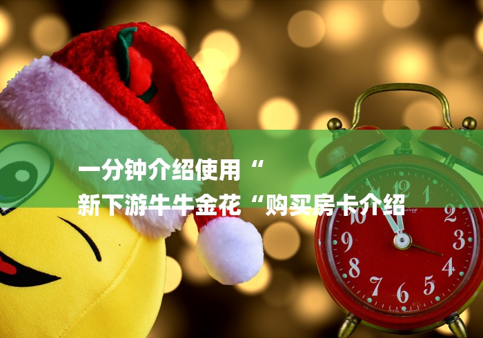 一分钟介绍使用“
新下游牛牛金花“购买房卡介绍 一分钟介绍使用“
新下游牛牛金花“购买房卡介绍