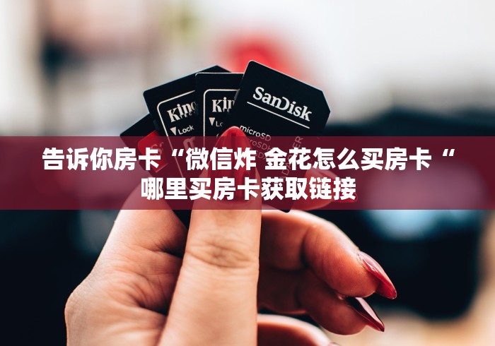 告诉你房卡“微信炸 金花怎么买房卡“哪里买房卡获取链接 告诉你房卡“微信炸 金花怎么买房卡“哪里买房卡获取链接