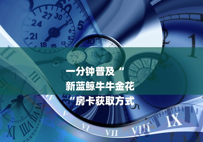一分钟普及“
新蓝鲸牛牛金花
“房卡获取方式 