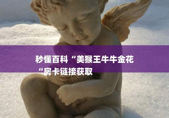 秒懂百科“美猴王牛牛金花
“房卡链接获取