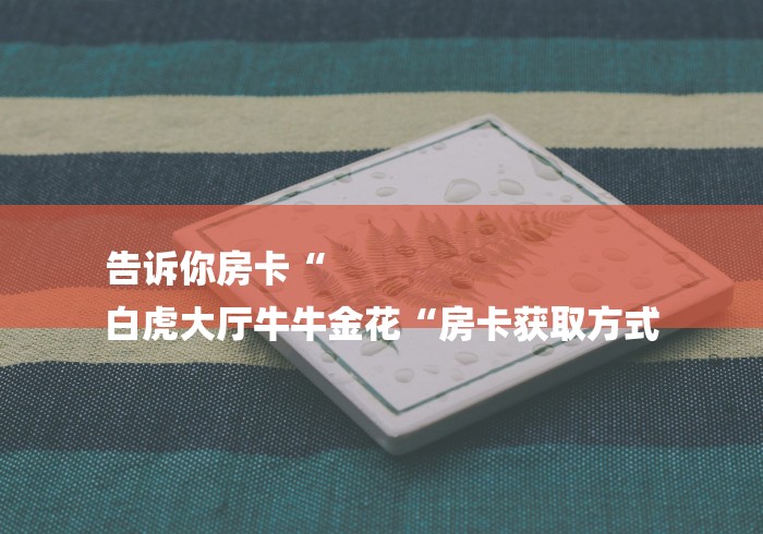 告诉你房卡“
白虎大厅牛牛金花“房卡获取方式