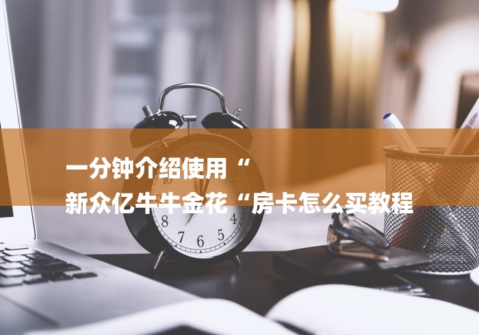 一分钟介绍使用“
新众亿牛牛金花“房卡怎么买教程 一分钟介绍使用“
新众亿牛牛金花“房卡怎么买教程