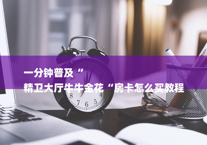 一分钟普及“
精卫大厅牛牛金花“房卡怎么买教程