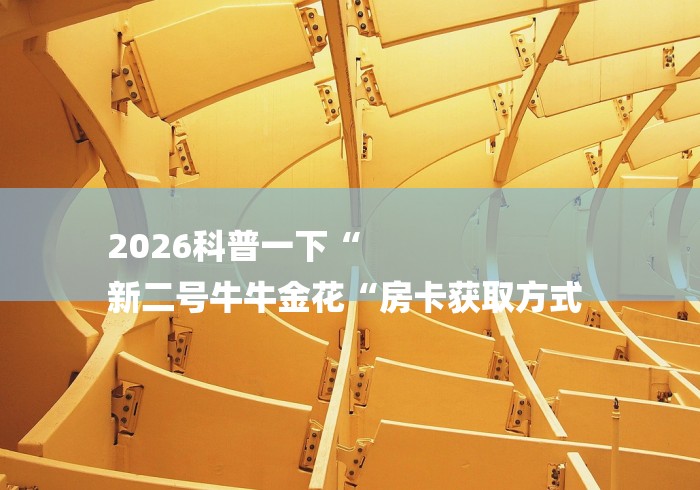 2026科普一下“
新二号牛牛金花“房卡获取方式 