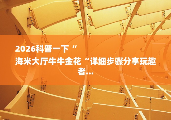 2026科普一下“
海米大厅牛牛金花“详细步骤分享玩趣者... 2026科普一下“
海米大厅牛牛金花“详细步骤分享玩趣者...