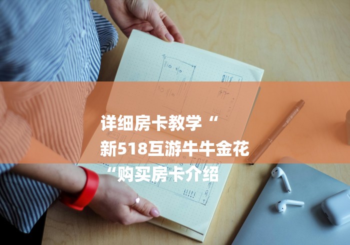 详细房卡教学“
新518互游牛牛金花
“购买房卡介绍 详细房卡教学“
新518互游牛牛金花
“购买房卡介绍