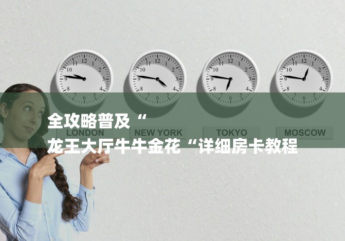 全攻略普及“
龙王大厅牛牛金花“详细房卡教程