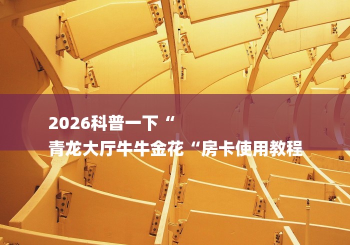 2026科普一下“
青龙大厅牛牛金花“房卡使用教程 2026科普一下“
青龙大厅牛牛金花“房卡使用教程